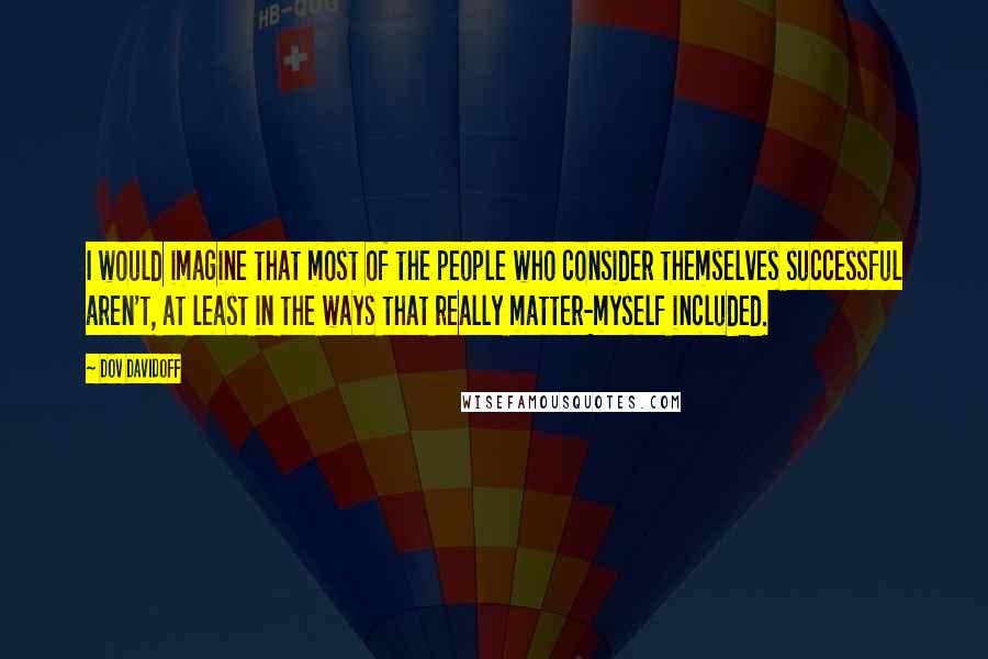 Dov Davidoff Quotes: I would imagine that most of the people who consider themselves successful aren't, at least in the ways that really matter-myself included.