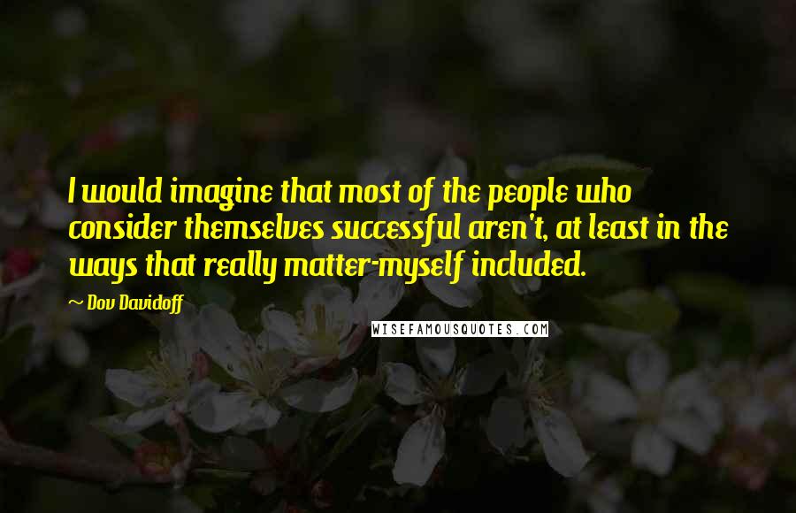 Dov Davidoff Quotes: I would imagine that most of the people who consider themselves successful aren't, at least in the ways that really matter-myself included.