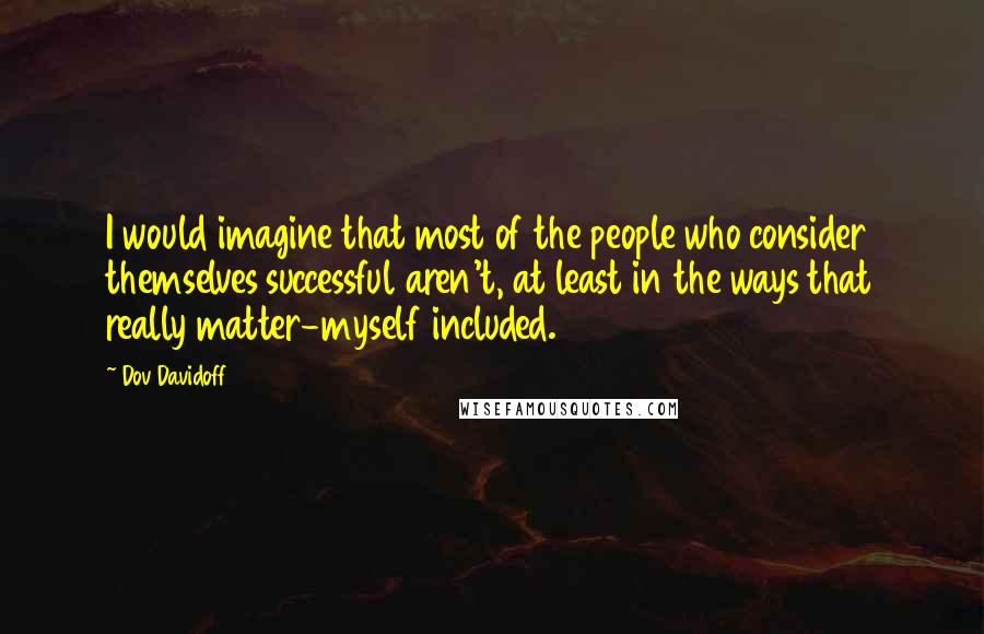 Dov Davidoff Quotes: I would imagine that most of the people who consider themselves successful aren't, at least in the ways that really matter-myself included.