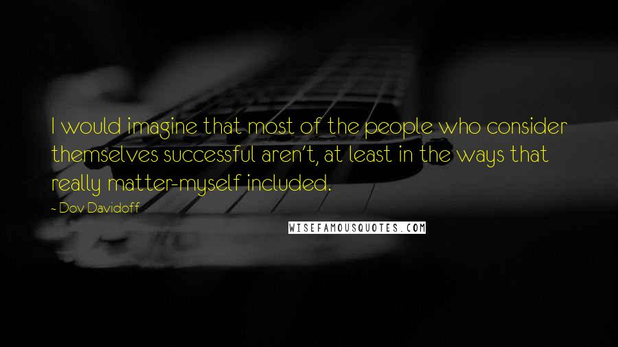 Dov Davidoff Quotes: I would imagine that most of the people who consider themselves successful aren't, at least in the ways that really matter-myself included.