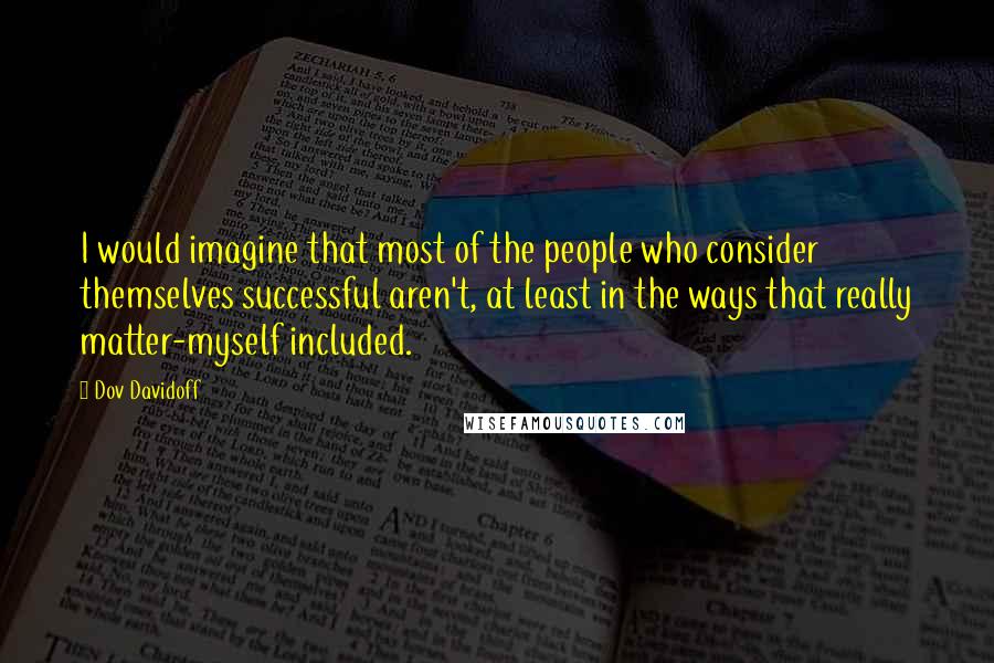 Dov Davidoff Quotes: I would imagine that most of the people who consider themselves successful aren't, at least in the ways that really matter-myself included.