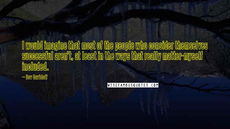 Dov Davidoff Quotes: I would imagine that most of the people who consider themselves successful aren't, at least in the ways that really matter-myself included.