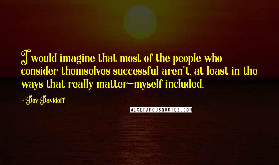 Dov Davidoff Quotes: I would imagine that most of the people who consider themselves successful aren't, at least in the ways that really matter-myself included.