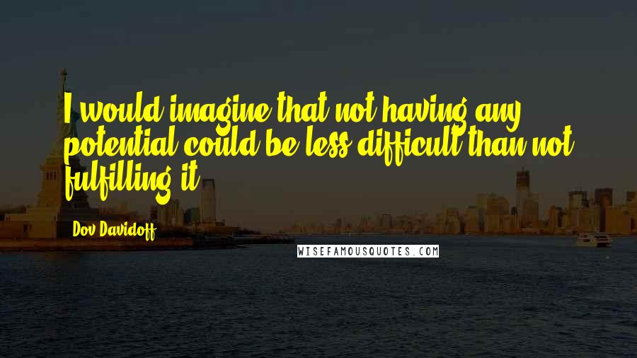 Dov Davidoff Quotes: I would imagine that not having any potential could be less difficult than not fulfilling it.