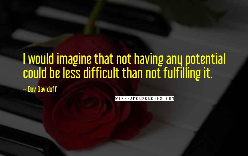 Dov Davidoff Quotes: I would imagine that not having any potential could be less difficult than not fulfilling it.