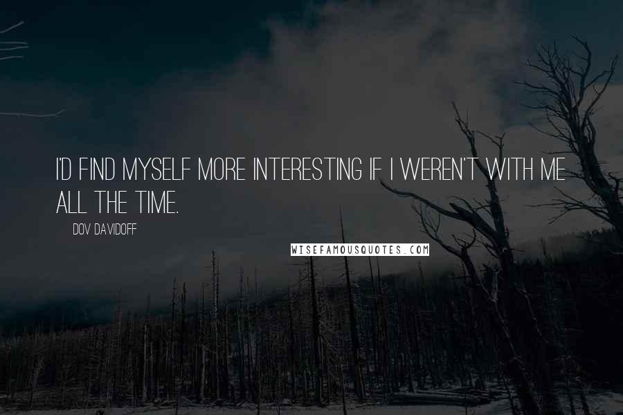 Dov Davidoff Quotes: I'd find myself more interesting if I weren't with me all the time.