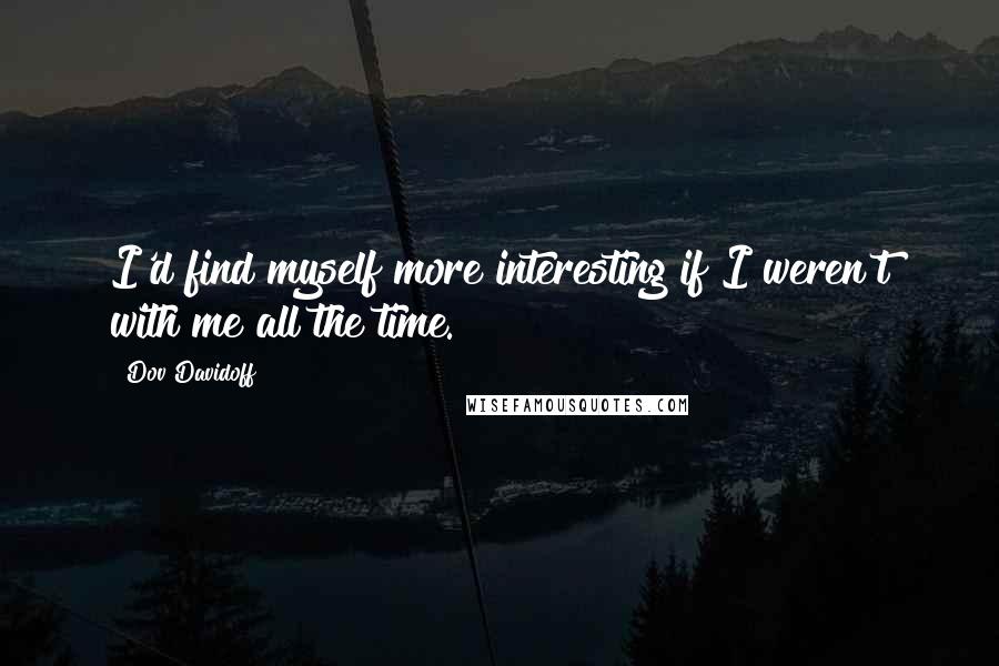 Dov Davidoff Quotes: I'd find myself more interesting if I weren't with me all the time.