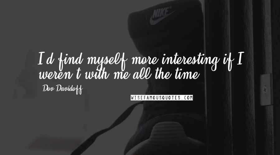 Dov Davidoff Quotes: I'd find myself more interesting if I weren't with me all the time.