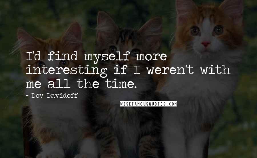 Dov Davidoff Quotes: I'd find myself more interesting if I weren't with me all the time.