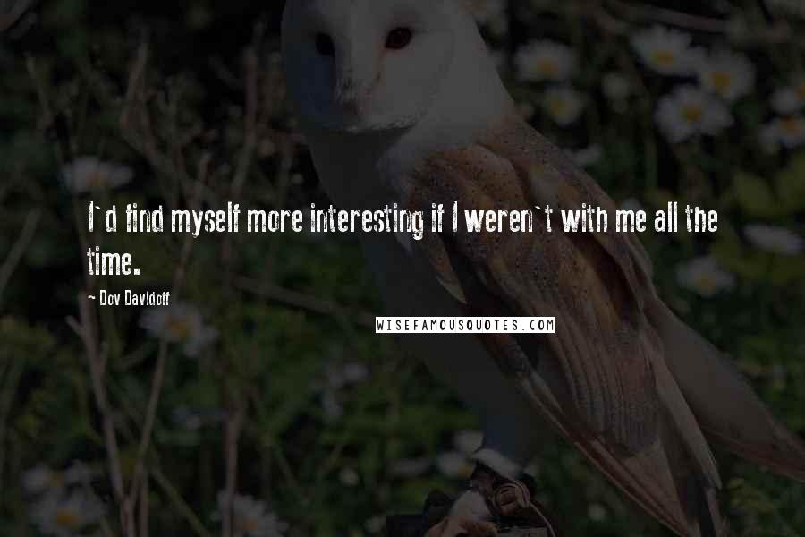 Dov Davidoff Quotes: I'd find myself more interesting if I weren't with me all the time.