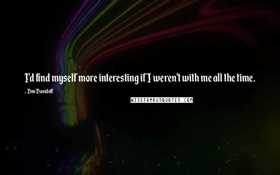 Dov Davidoff Quotes: I'd find myself more interesting if I weren't with me all the time.