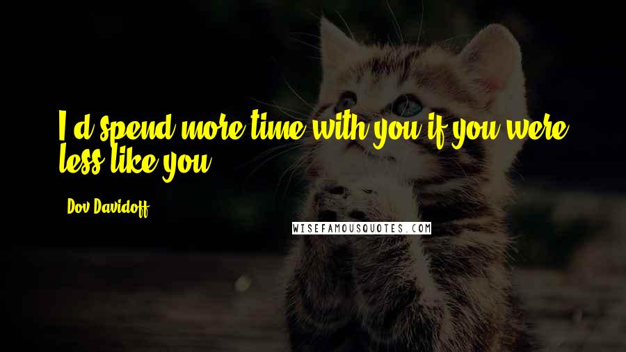 Dov Davidoff Quotes: I'd spend more time with you if you were less like you.