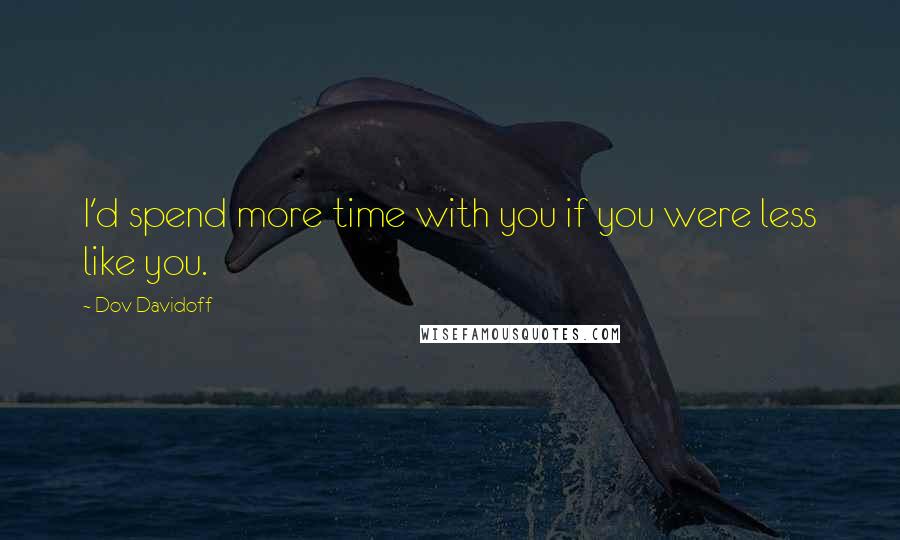 Dov Davidoff Quotes: I'd spend more time with you if you were less like you.