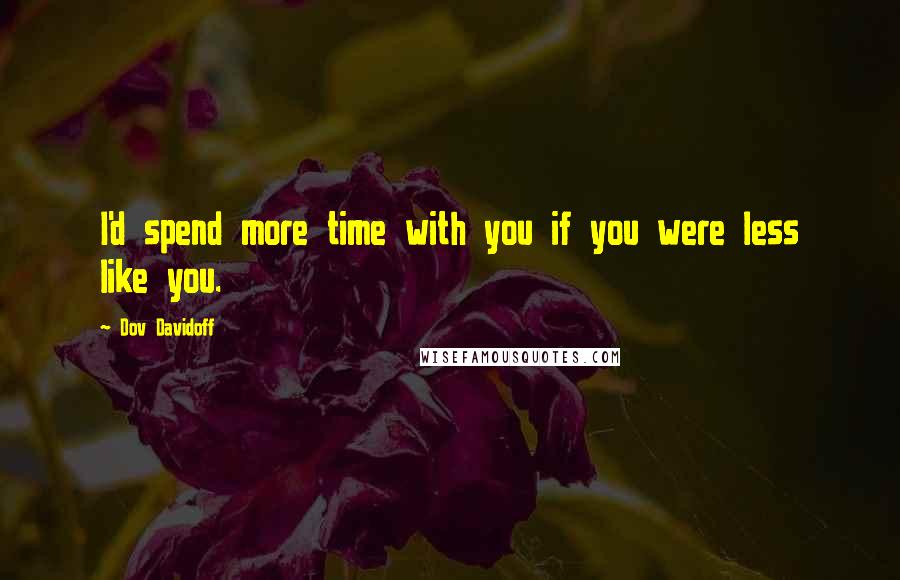 Dov Davidoff Quotes: I'd spend more time with you if you were less like you.