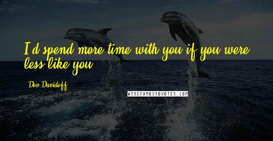 Dov Davidoff Quotes: I'd spend more time with you if you were less like you.