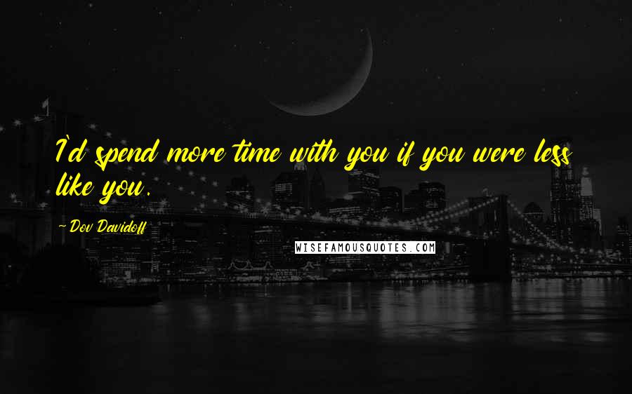 Dov Davidoff Quotes: I'd spend more time with you if you were less like you.