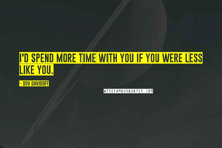 Dov Davidoff Quotes: I'd spend more time with you if you were less like you.