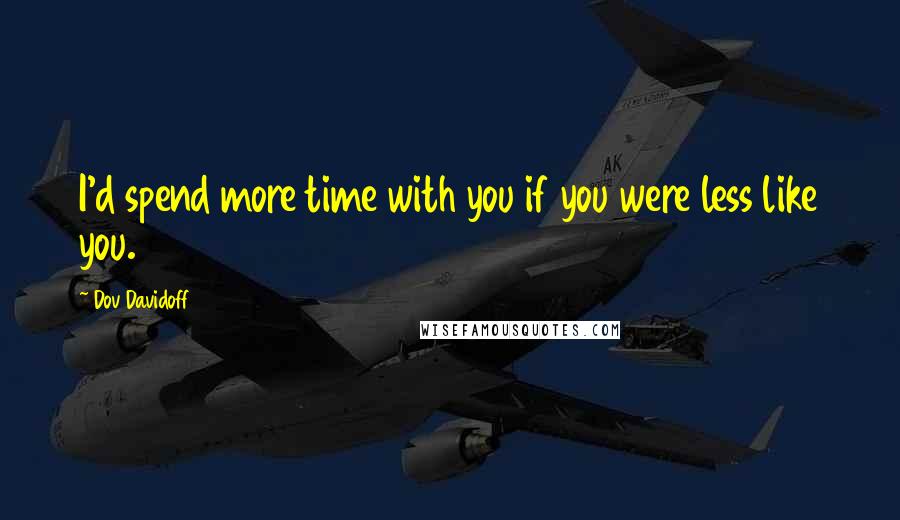 Dov Davidoff Quotes: I'd spend more time with you if you were less like you.