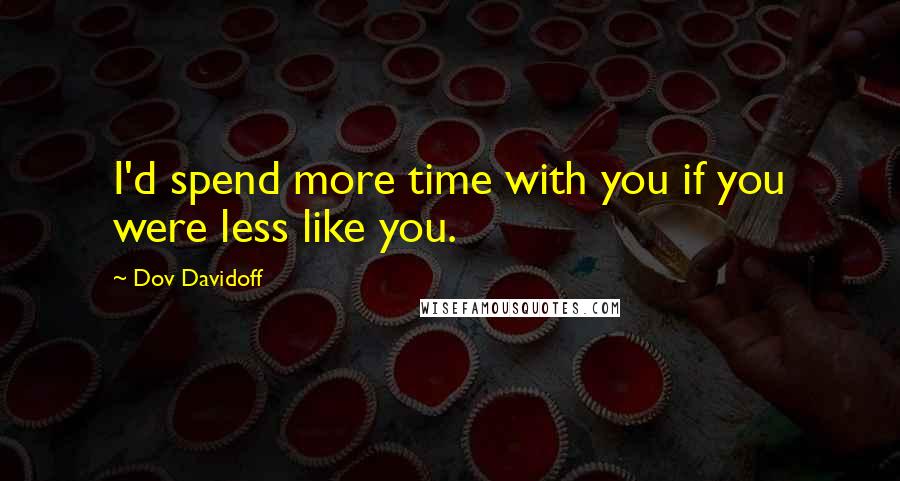 Dov Davidoff Quotes: I'd spend more time with you if you were less like you.