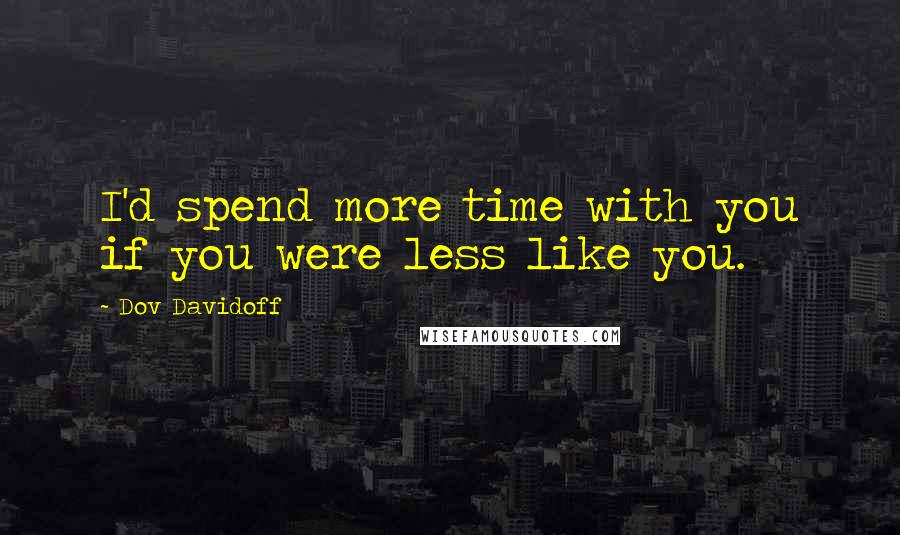 Dov Davidoff Quotes: I'd spend more time with you if you were less like you.