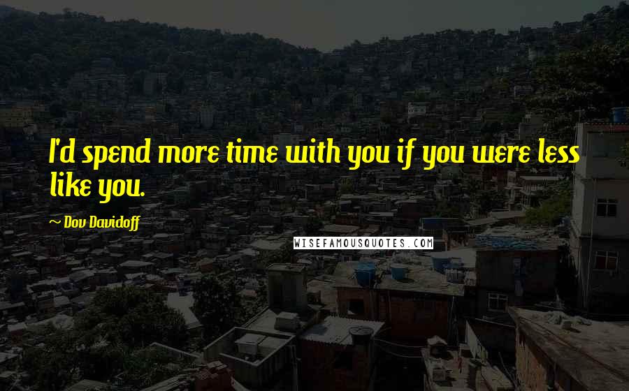 Dov Davidoff Quotes: I'd spend more time with you if you were less like you.