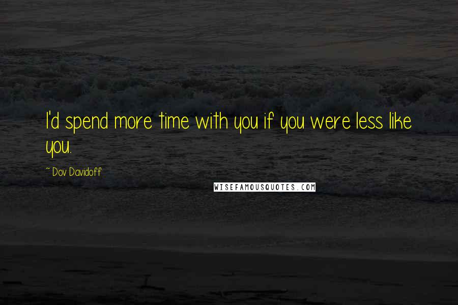 Dov Davidoff Quotes: I'd spend more time with you if you were less like you.