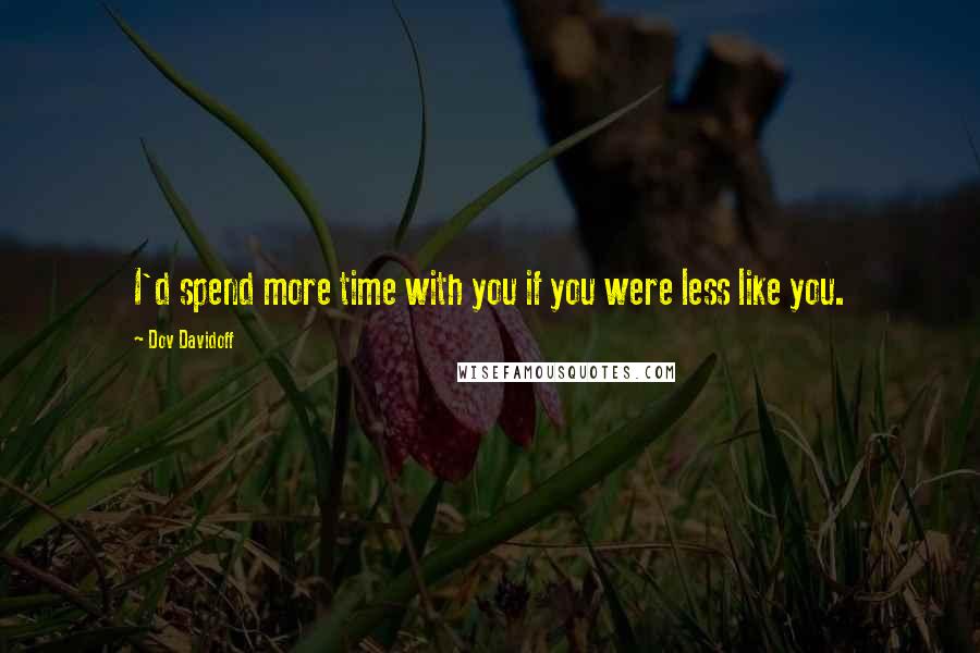 Dov Davidoff Quotes: I'd spend more time with you if you were less like you.