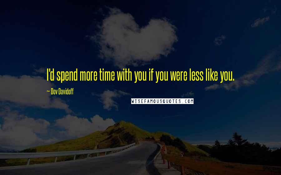 Dov Davidoff Quotes: I'd spend more time with you if you were less like you.