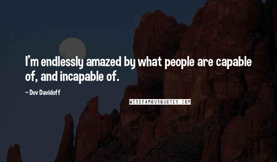 Dov Davidoff Quotes: I'm endlessly amazed by what people are capable of, and incapable of.