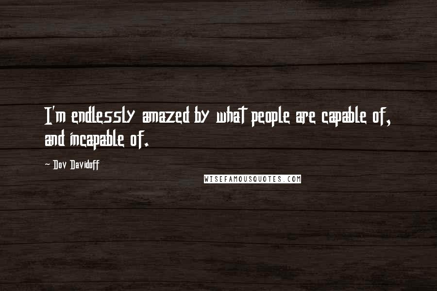 Dov Davidoff Quotes: I'm endlessly amazed by what people are capable of, and incapable of.