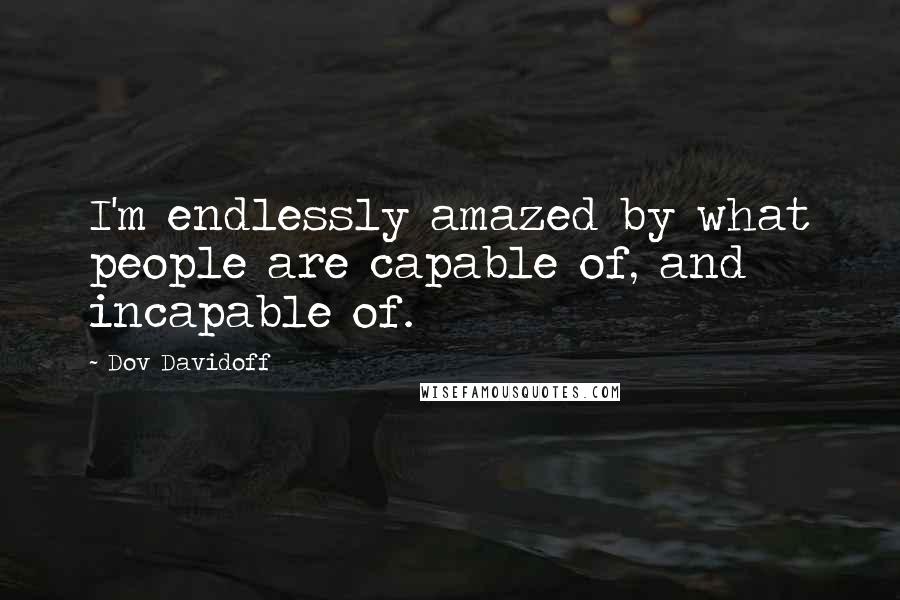 Dov Davidoff Quotes: I'm endlessly amazed by what people are capable of, and incapable of.