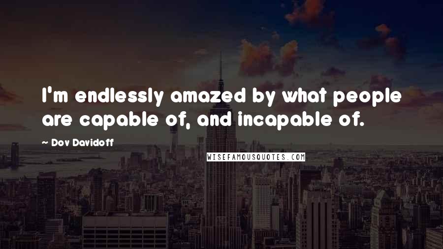 Dov Davidoff Quotes: I'm endlessly amazed by what people are capable of, and incapable of.