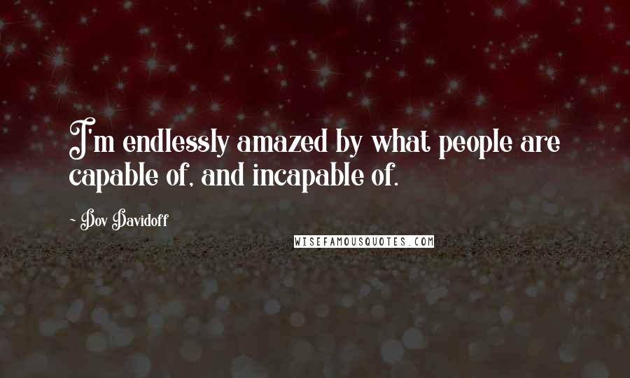 Dov Davidoff Quotes: I'm endlessly amazed by what people are capable of, and incapable of.