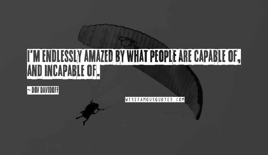 Dov Davidoff Quotes: I'm endlessly amazed by what people are capable of, and incapable of.