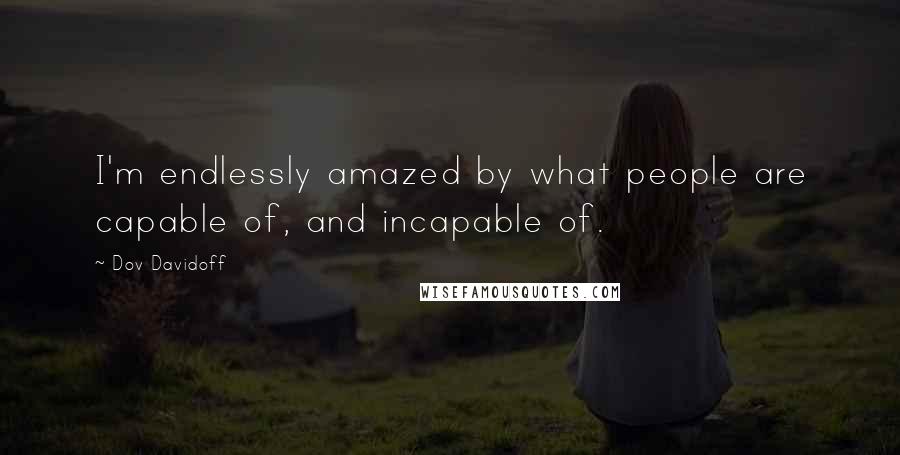 Dov Davidoff Quotes: I'm endlessly amazed by what people are capable of, and incapable of.