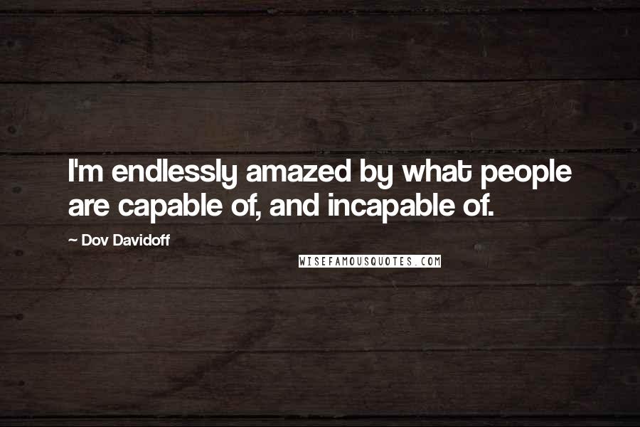 Dov Davidoff Quotes: I'm endlessly amazed by what people are capable of, and incapable of.