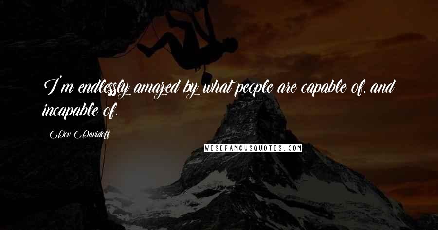 Dov Davidoff Quotes: I'm endlessly amazed by what people are capable of, and incapable of.