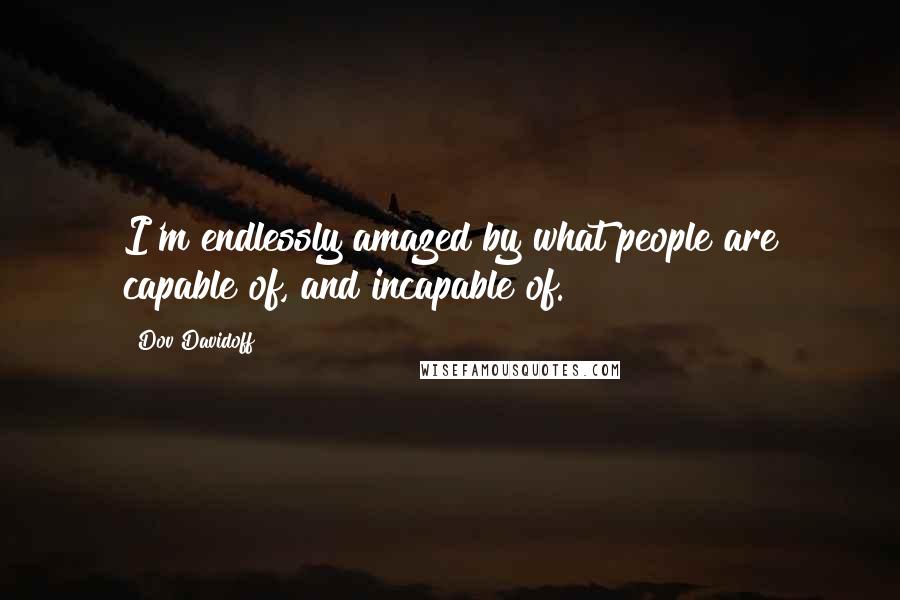 Dov Davidoff Quotes: I'm endlessly amazed by what people are capable of, and incapable of.