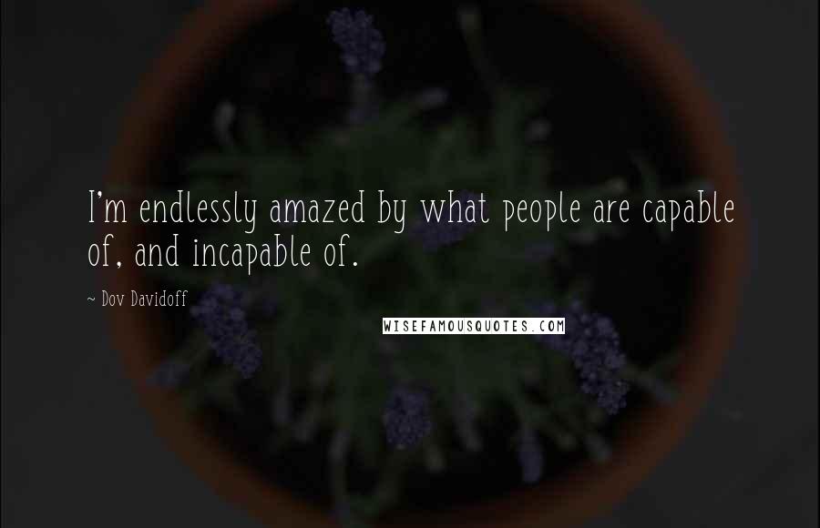 Dov Davidoff Quotes: I'm endlessly amazed by what people are capable of, and incapable of.