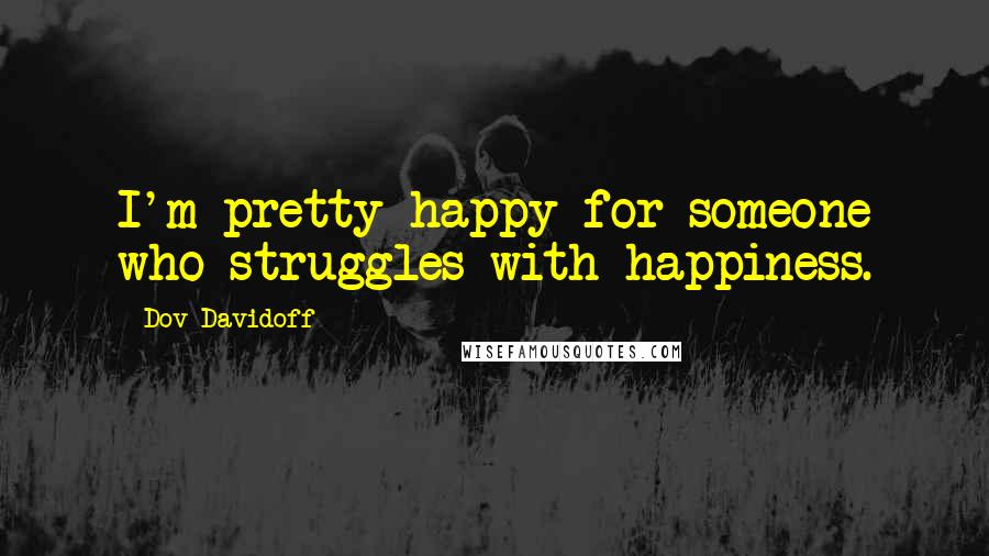 Dov Davidoff Quotes: I'm pretty happy for someone who struggles with happiness.