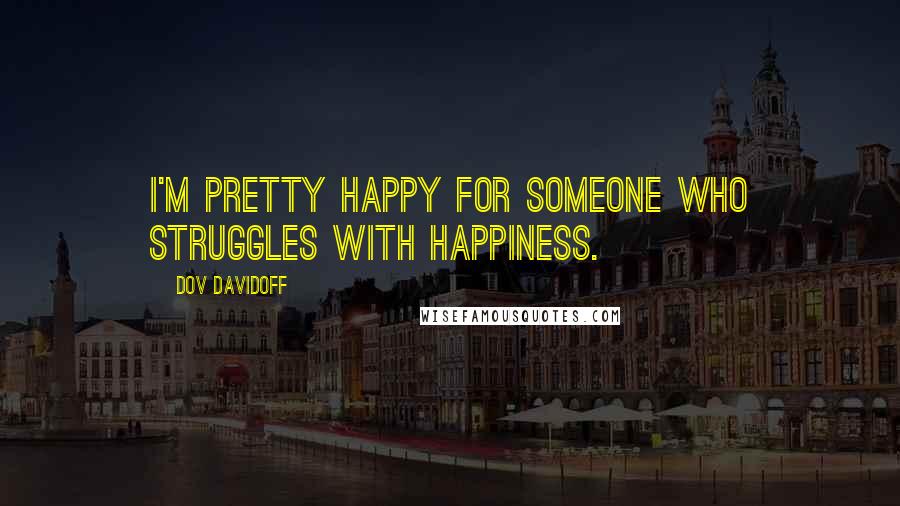 Dov Davidoff Quotes: I'm pretty happy for someone who struggles with happiness.