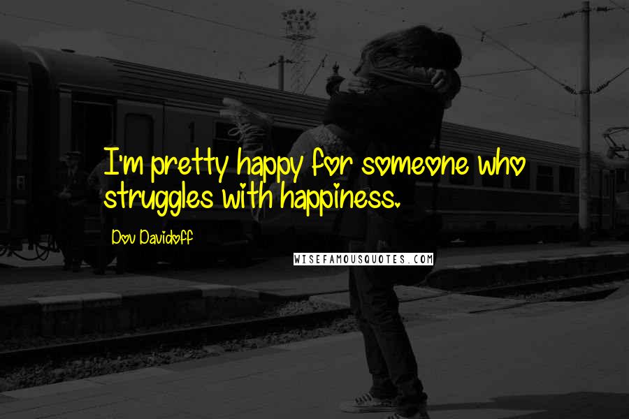 Dov Davidoff Quotes: I'm pretty happy for someone who struggles with happiness.