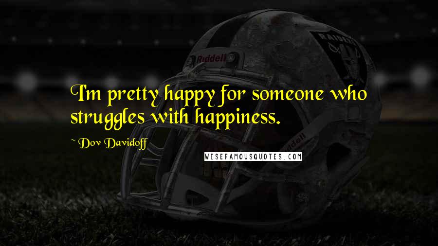 Dov Davidoff Quotes: I'm pretty happy for someone who struggles with happiness.