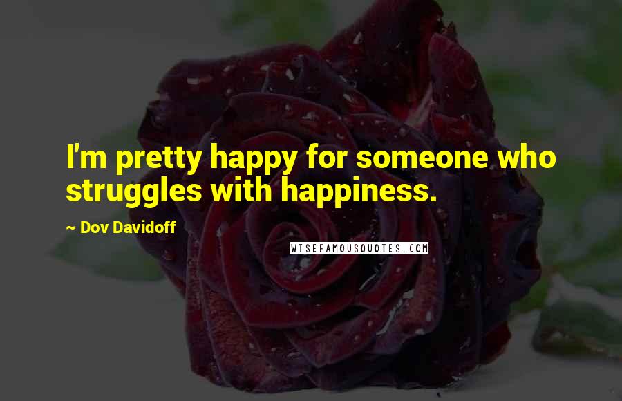 Dov Davidoff Quotes: I'm pretty happy for someone who struggles with happiness.