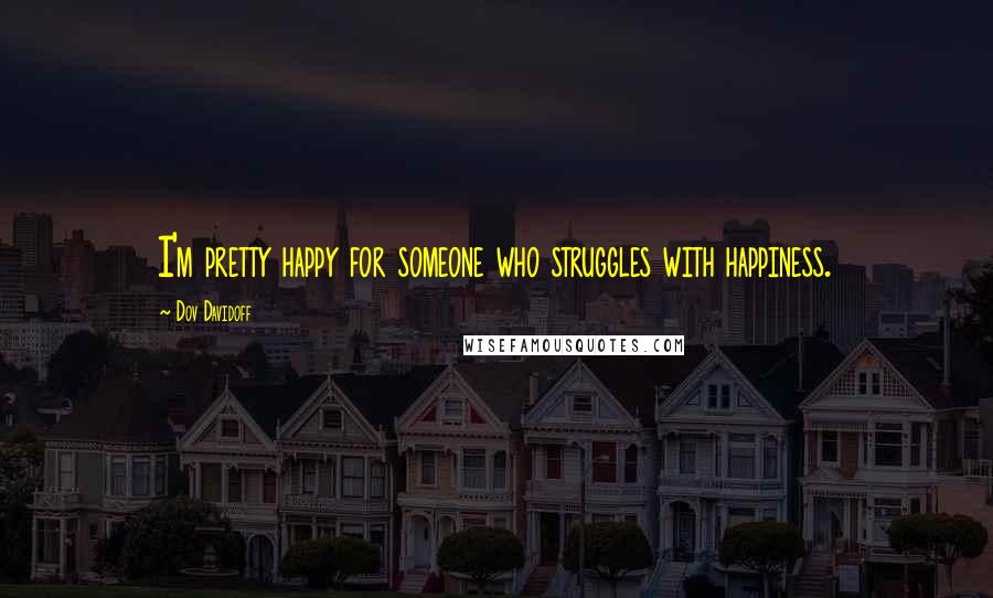 Dov Davidoff Quotes: I'm pretty happy for someone who struggles with happiness.