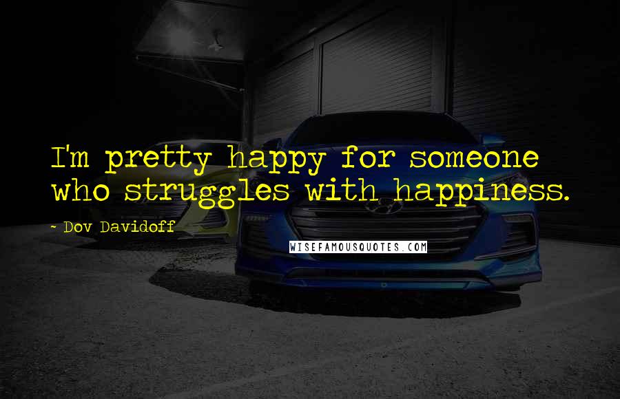 Dov Davidoff Quotes: I'm pretty happy for someone who struggles with happiness.