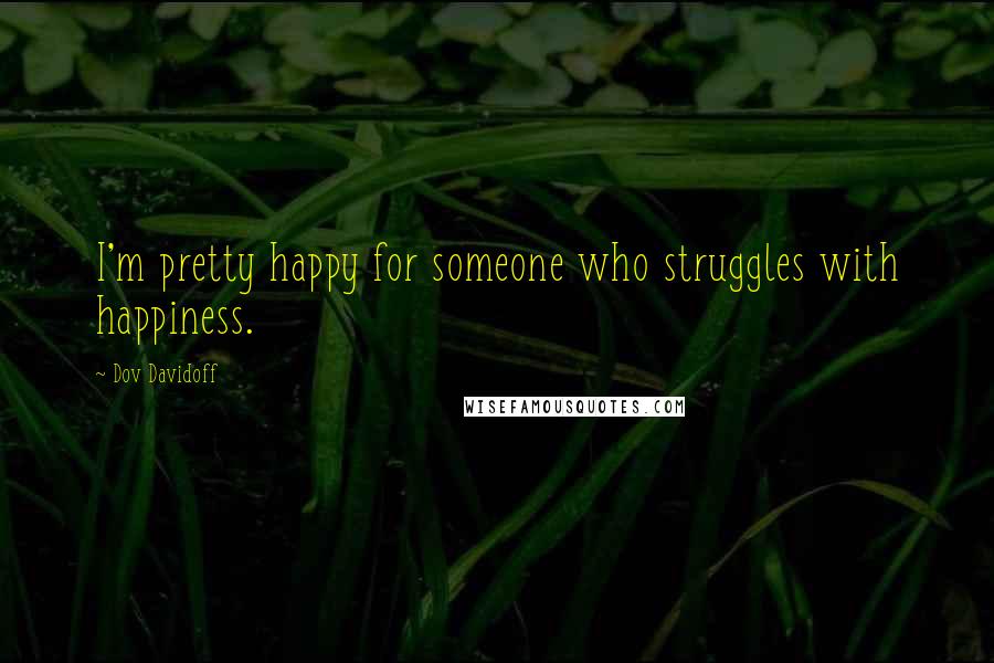 Dov Davidoff Quotes: I'm pretty happy for someone who struggles with happiness.