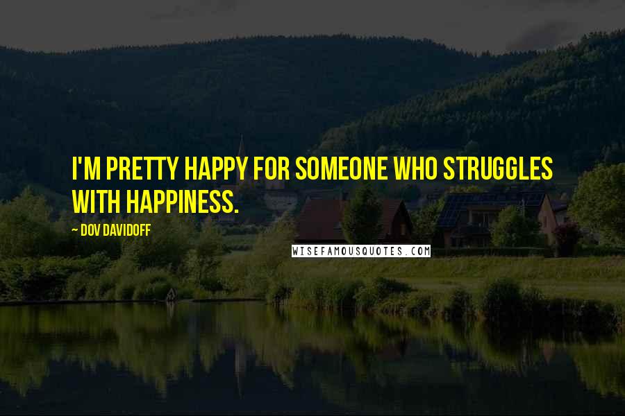 Dov Davidoff Quotes: I'm pretty happy for someone who struggles with happiness.