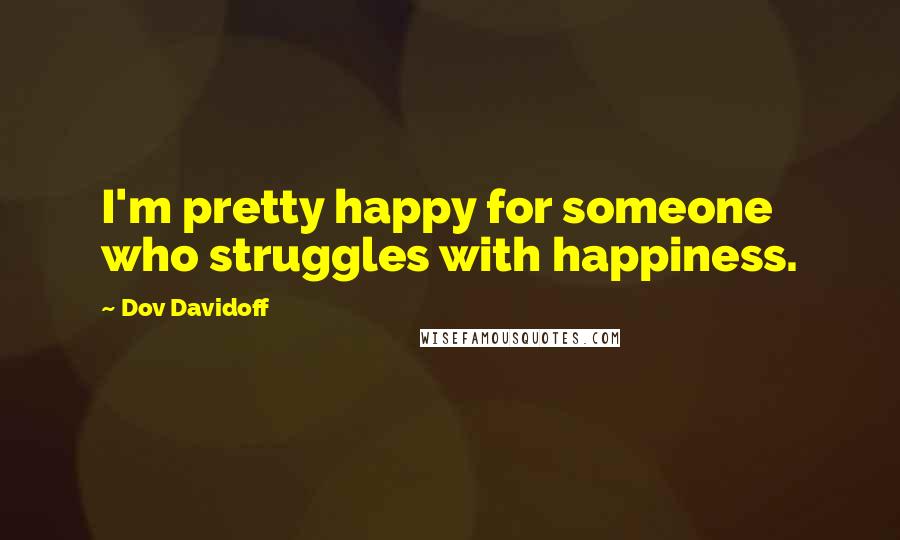 Dov Davidoff Quotes: I'm pretty happy for someone who struggles with happiness.