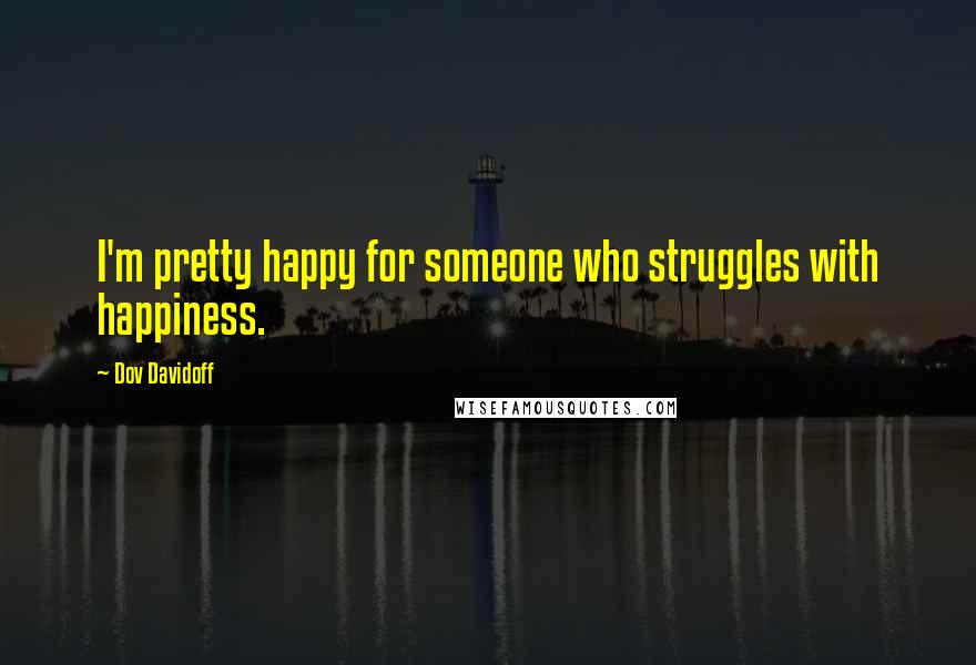 Dov Davidoff Quotes: I'm pretty happy for someone who struggles with happiness.